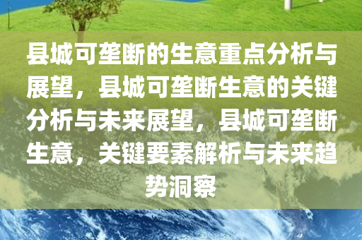 县城可垄断的生意重点分析与展望，县城可垄断生意的关键分析与未来展望，县城可垄断生意，关键要素解析与未来趋势洞察