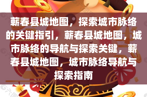 蕲春县城地图，探索城市脉络的关键指引，蕲春县城地图，城市脉络的导航与探索关键，蕲春县城地图，城市脉络导航与探索指南