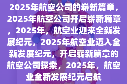 2025年航空公司的崭新篇章，2025年航空公司开启崭新篇章，2025年，航空业迎来全新发展纪元，2025年航空业迈入全新发展纪元，开启崭新篇章的航空公司探索，2025年，航空业全新发展纪元启航