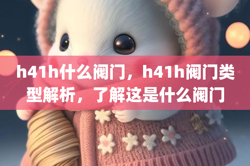 h41h什么阀门，h41h阀门类型解析，了解这是什么阀门