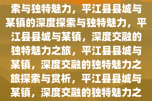 平江县县城与哪个镇，深度探索与独特魅力，平江县县城与某镇的深度探索与独特魅力，平江县县城与某镇，深度交融的独特魅力之旅，平江县县城与某镇，深度交融的独特魅力之旅探索与赏析，平江县县城与某镇，深度交融的独特魅力之旅