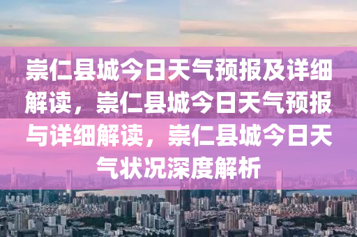 崇仁县城今日天气预报及详细解读，崇仁县城今日天气预报与详细解读，崇仁县城今日天气状况深度解析