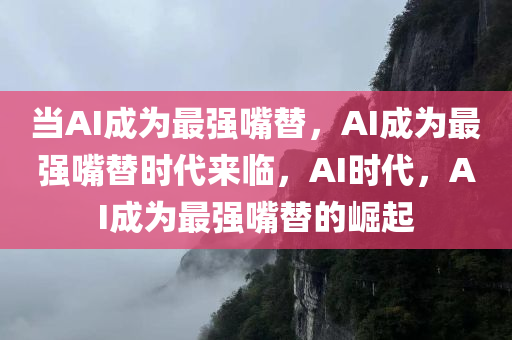 当AI成为最强嘴替，AI成为最强嘴替时代来临，AI时代，AI成为最强嘴替的崛起