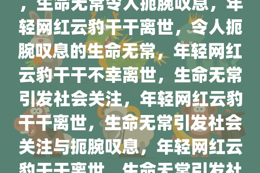 震惊！年轻网红云豹干干离世，生命无常令人扼腕叹息，年轻网红云豹干干离世，令人扼腕叹息的生命无常，年轻网红云豹干干不幸离世，生命无常引发社会关注，年轻网红云豹干干离世，生命无常引发社会关注与扼腕叹息，年轻网红云豹干干离世，生命无常引发社会关注与扼腕叹息