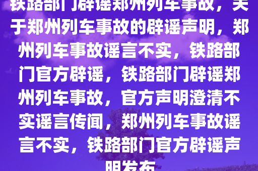 铁路部门辟谣郑州列车事故，关于郑州列车事故的辟谣声明，郑州列车事故谣言不实，铁路部门官方辟谣，铁路部门辟谣郑州列车事故，官方声明澄清不实谣言传闻，郑州列车事故谣言不实，铁路部门官方辟谣声明发布