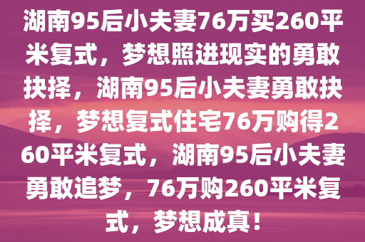 湖南95后小夫妻76万买260平米复式，梦想照进现实的勇敢抉择，湖南95后小夫妻勇敢抉择，梦想复式住宅76万购得260平米复式，湖南95后小夫妻勇敢追梦，76万购260平米复式，梦想成真！