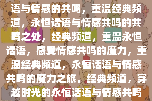 重温经典频道，那些永恒的话语与情感的共鸣，重温经典频道，永恒话语与情感共鸣的共鸣之处，经典频道，重温永恒话语，感受情感共鸣的魔力，重温经典频道，永恒话语与情感共鸣的魔力之旅，经典频道，穿越时光的永恒话语与情感共鸣之旅