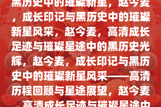 赵今麦，高清下的成长印记与黑历史中的璀璨新星，赵今麦，成长印记与黑历史中的璀璨新星风采，赵今麦，高清成长足迹与璀璨星途中的黑历史光辉，赵今麦，成长印记与黑历史中的璀璨新星风采——高清历程回顾与星途展望，赵今麦，高清成长足迹与璀璨星途中的黑白交织之旅
