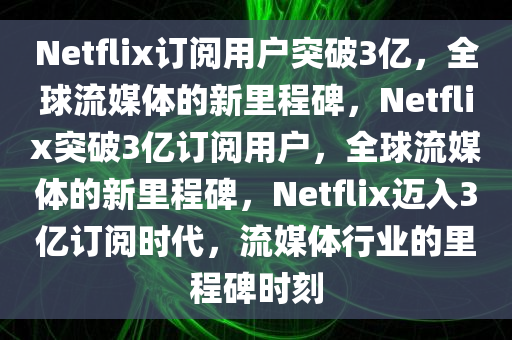 Netflix订阅用户突破3亿，全球流媒体的新里程碑，Netflix突破3亿订阅用户，全球流媒体的新里程碑，Netflix迈入3亿订阅时代，流媒体行业的里程碑时刻