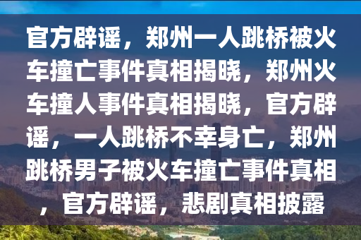 官方辟谣，郑州一人跳桥被火车撞亡事件真相揭晓，郑州火车撞人事件真相揭晓，官方辟谣，一人跳桥不幸身亡，郑州跳桥男子被火车撞亡事件真相，官方辟谣，悲剧真相披露