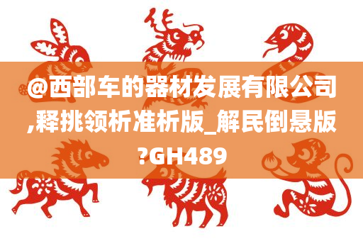 @西部车的器材发展有限公司,释挑领析准析版_解民倒悬版?GH489