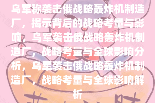 乌军称袭击俄战略轰炸机制造厂，揭示背后的战略考量与影响，乌军袭击俄战略轰炸机制造厂，战略考量与全球影响分析，乌军袭击俄战略轰炸机制造厂，战略考量与全球影响解析