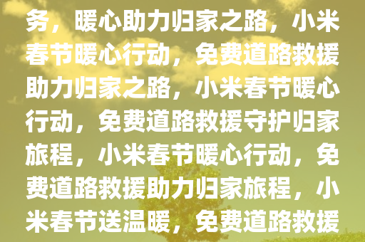 小米发布春节免费道路救援服务，暖心助力归家之路，小米春节暖心行动，免费道路救援助力归家之路，小米春节暖心行动，免费道路救援守护归家旅程，小米春节暖心行动，免费道路救援助力归家旅程，小米春节送温暖，免费道路救援守护归家路