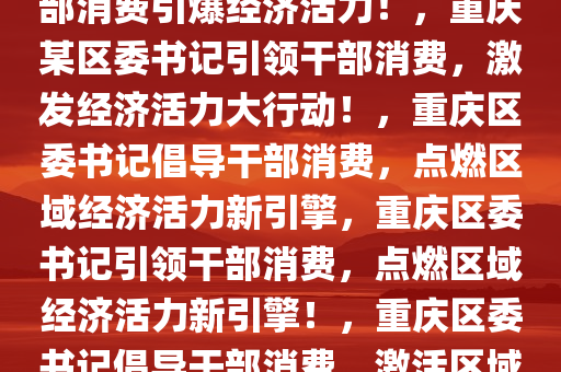 重庆一区委书记重磅号召，干部消费引爆经济活力！，重庆某区委书记引领干部消费，激发经济活力大行动！，重庆区委书记倡导干部消费，点燃区域经济活力新引擎，重庆区委书记引领干部消费，点燃区域经济活力新引擎！，重庆区委书记倡导干部消费，激活区域经济新动力