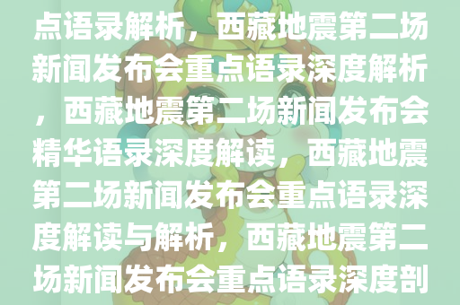 西藏地震第二场新闻发布会重点语录解析，西藏地震第二场新闻发布会重点语录深度解析，西藏地震第二场新闻发布会精华语录深度解读，西藏地震第二场新闻发布会重点语录深度解读与解析，西藏地震第二场新闻发布会重点语录深度剖析