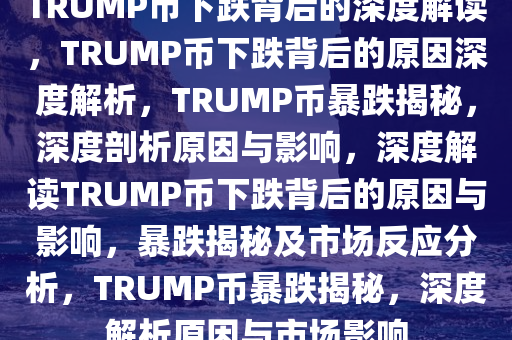 TRUMP币下跌背后的深度解读，TRUMP币下跌背后的原因深度解析，TRUMP币暴跌揭秘，深度剖析原因与影响，深度解读TRUMP币下跌背后的原因与影响，暴跌揭秘及市场反应分析，TRUMP币暴跌揭秘，深度解析原因与市场影响