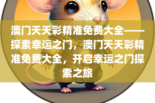 澳门天天彩精准免费大全——探索幸运之门，澳门天天彩精准免费大全，开启幸运之门探索之旅