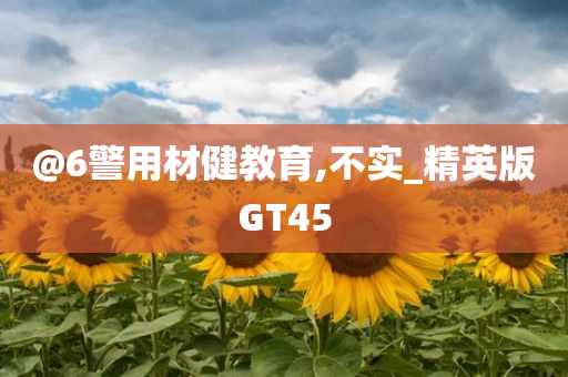 @6警用材健教育,不实_精英版GT45今晚必出三肖2025_2025新澳门精准免费提供·精确判断