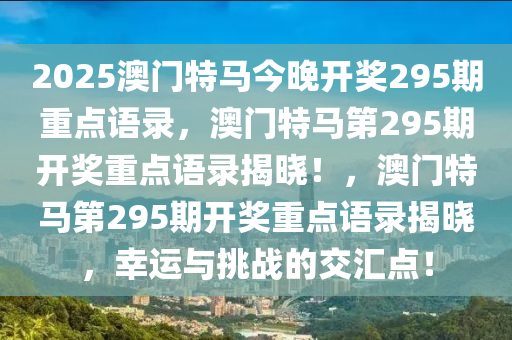 2025澳门特马今晚开奖295期重点语录，澳门特马第295期开奖重点语录揭晓！，澳门特马第295期开奖重点语录揭晓，幸运与挑战的交汇点！