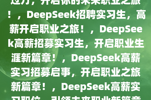 DeepSeek招聘实习生，月薪过万，开启你的未来职业之旅！，DeepSeek招聘实习生，高薪开启职业之旅！，DeepSeek高薪招募实习生，开启职业生涯新篇章！，DeepSeek高薪实习招募启事，开启职业之旅新篇章！，DeepSeek高薪实习职位，引领未来职业新篇章！