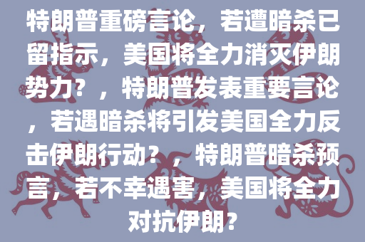 特朗普重磅言论，若遭暗杀已留指示，美国将全力消灭伊朗势力？，特朗普发表重要言论，若遇暗杀将引发美国全力反击伊朗行动？，特朗普暗杀预言，若不幸遇害，美国将全力对抗伊朗？