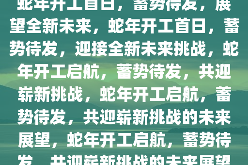 蛇年开工首日，蓄势待发，展望全新未来，蛇年开工首日，蓄势待发，迎接全新未来挑战，蛇年开工启航，蓄势待发，共迎崭新挑战，蛇年开工启航，蓄势待发，共迎崭新挑战的未来展望，蛇年开工启航，蓄势待发，共迎崭新挑战的未来展望