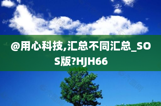 @用心科技,汇总不同汇总_S今晚必出三肖2025_2025新澳门精准免费提供·精确判断OS版?HJH66