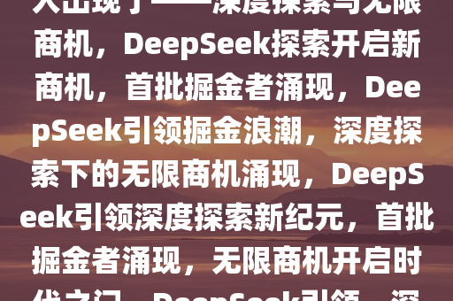第一波利用DeepSeek搞钱的人出现了——深度探索与无限商机，DeepSeek探索开启新商机，首批掘金者涌现，DeepSeek引领掘金浪潮，深度探索下的无限商机涌现，DeepSeek引领深度探索新纪元，首批掘金者涌现，无限商机开启时代之门，DeepSeek引领，深度探索开启掘金新纪元