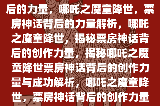哪吒之魔童降世，票房神话背后的力量，哪吒之魔童降世，票房神话背后的力量解析，哪吒之魔童降世，揭秘票房神话背后的创作力量，揭秘哪吒之魔童降世票房神话背后的创作力量与成功解析，哪吒之魔童降世，票房神话背后的创作力量解析