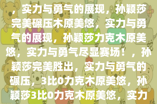 孙颖莎3比0完美碾压木原美悠，实力与勇气的展现，孙颖莎完美碾压木原美悠，实力与勇气的展现，孙颖莎力克木原美悠，实力与勇气尽显赛场！，孙颖莎完美胜出，实力与勇气的碾压，3比0力克木原美悠，孙颖莎3比0力克木原美悠，实力与勇气闪耀赛场！