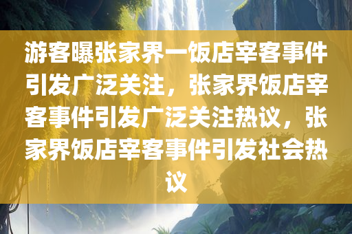 游客曝张家界一饭店宰客事件引发广泛关注，张家界饭店宰客事件引发广泛关注热议，张家界饭店宰客事件引发社会热议