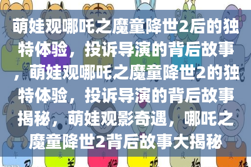 萌娃观哪吒之魔童降世2后的独特体验，投诉导演的背后故事，萌娃观哪吒之魔童降世2的独特体验，投诉导演的背后故事揭秘，萌娃观影奇遇，哪吒之魔童降世2背后故事大揭秘