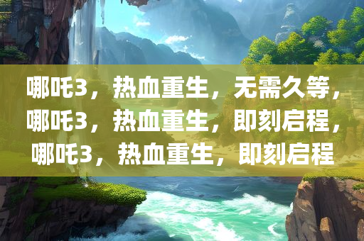 哪吒3，热血重生，无需久等，哪吒3，热血重生，即刻启程，哪吒3，热血重生，即刻启程