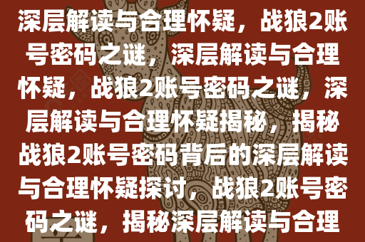 关于战狼2是否忘记账号密码的深层解读与合理怀疑，战狼2账号密码之谜，深层解读与合理怀疑，战狼2账号密码之谜，深层解读与合理怀疑揭秘，揭秘战狼2账号密码背后的深层解读与合理怀疑探讨，战狼2账号密码之谜，揭秘深层解读与合理怀疑