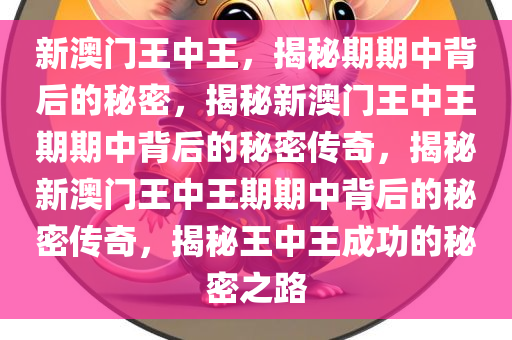 新澳门王中王，揭秘期期中背后的秘密，揭秘新澳门王中王期期中背后的秘密传奇，揭秘新澳门王中王期期中背后的秘密传奇，揭秘王中王成功的秘密之路今晚必出三肖2025_2025新澳门精准免费提供·精确判断