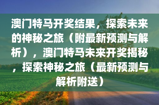 澳门特马开奖结果，探索未来的神秘之旅（附最新预测与解析），澳门特马未来开奖揭秘，探索神秘之旅（最新预测与解析附送）