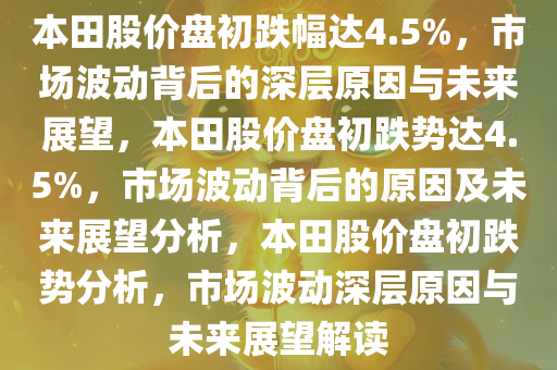 本田股价盘初跌幅达4.5%，市场波动背后的深层原因与未来展望，本田股价盘初跌势达4.5%，市场波动背后的原因及未来展望分析，本田股价盘初跌势分析，市场波动深层原因与未来展望解读