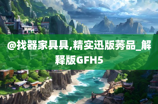 @找器家具具,精实迅版莠品_解释版GFH5