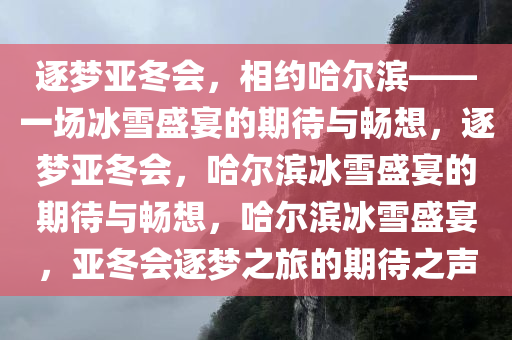 逐梦亚冬会，相约哈尔滨——一场冰雪盛宴的期待与畅想，逐梦亚冬会，哈尔滨冰雪盛宴的期待与畅想，哈尔滨冰雪盛宴，亚冬会逐梦之旅的期待之声