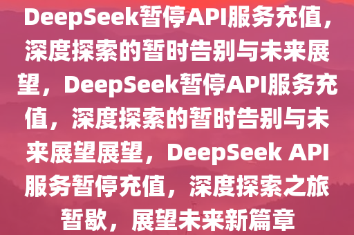 DeepSeek暂停API服务充值，深度探索的暂时告别与未来展望，DeepSeek暂停API服务充值，深度探索的暂时告别与未来展望展望，DeepSeek API服务暂停充值，深度探索之旅暂歇，展望未来新篇章