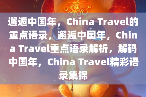 邂逅中国年，China Travel的重点语录，邂逅中国年，China Travel重点语录解析，解码中国年，China Travel精彩语录集锦