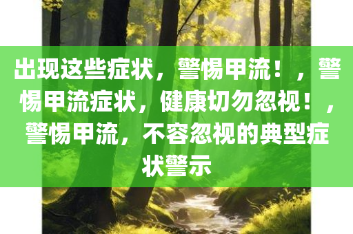 出现这些症状，警惕甲流！，警惕甲流症状，健康切勿忽视！，警惕甲流，不容忽视的典型症状警示