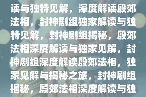 封神剧组谈殷郊法相，深度解读与独特见解，深度解读殷郊法相，封神剧组独家解读与独特见解，封神剧组揭秘，殷郊法相深度解读与独家见解，封神剧组深度解读殷郊法相，独家见解与揭秘之旅，封神剧组揭秘，殷郊法相深度解读与独家见解之旅今晚必出三肖2025_2025新澳门精准免费提供·精确判断