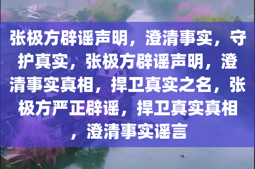 张极方辟谣声明，澄清事实，守护真实，张极方辟谣声明，澄清事实真相，捍卫真实之名，张极方严正辟谣，捍卫真实真相，澄清事实谣言