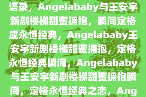 Angelababy与王安宇新剧楼梯深情拥抱，甜蜜瞬间成经典语录，Angelababy与王安宇新剧楼梯甜蜜拥抱，瞬间定格成永恒经典，Angelababy王安宇新剧楼今晚必出三肖2025_2025新澳门精准免费提供·精确判断梯甜蜜拥抱，定格永恒经典瞬间，Angelababy与王安宇新剧楼梯甜蜜拥抱瞬间，定格永恒经典之恋，Angelababy王安宇新剧楼梯甜蜜拥抱，定格永恒浪漫瞬间