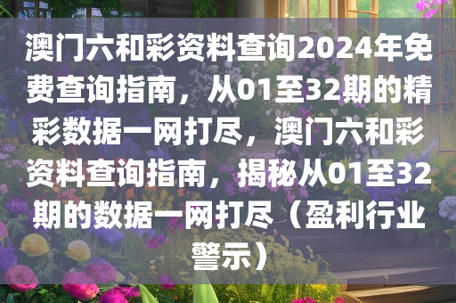 澳门六和彩资料查询2024年免费查询指南，从01至32期的精彩数据一网打尽，澳门六和彩资料查询指南，揭秘从01至32期的数据一网打尽（盈利行业警示）