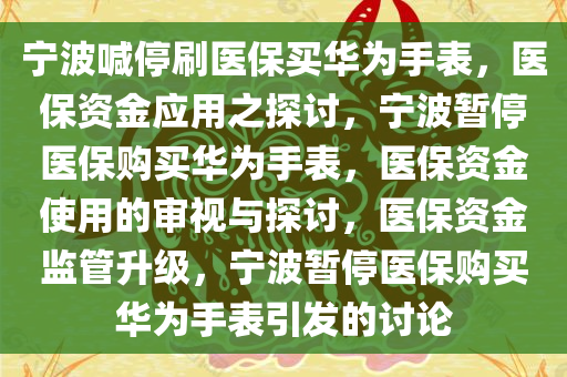 宁波喊停刷医保买华为手表，医保资金应用之探讨，宁波暂停医保购买华为手表，医保资金使用的审视与探讨，医保资金监管升级，宁波暂停医保购买华为手表引发的讨论