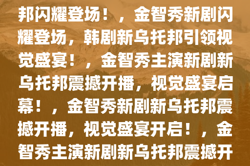 金智秀新剧上线，韩剧新乌托邦闪耀登场！，金智秀新剧闪耀登场，韩剧新乌托邦引领视觉盛宴！，金智秀主演新剧新乌托邦震撼开播，视觉盛宴启幕！，金智秀新剧新乌托邦震撼开播，视觉盛宴开启！，金智秀主演新剧新乌托邦震撼开播，视觉盛宴席卷而来！