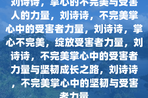 刘诗诗，掌心的不完美与受害人的力量，刘诗诗，不完美掌心中的受害者力量，刘诗诗，掌心不完美，绽放受害者力量，刘诗诗，不完美掌心中的受害者力量与坚韧成长之路，刘诗诗，不完美掌心中的坚韧与受害者力量