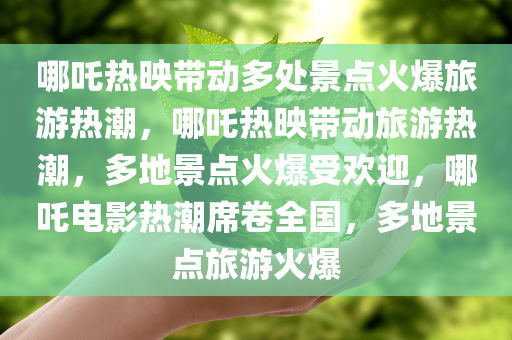 哪吒热映带动多处景点火爆旅游热潮，哪吒热映带动旅游热潮，多地景点火爆受欢迎，哪吒电影热潮席卷全国，多地景点旅游火爆